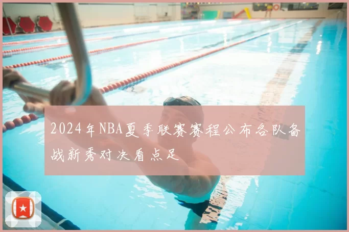 2024年NBA夏季联赛赛程公布各队备战新秀对决看点足
