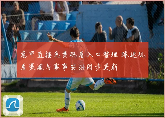 意甲直播免费观看入口整理 球迷观看渠道与赛事安排同步更新