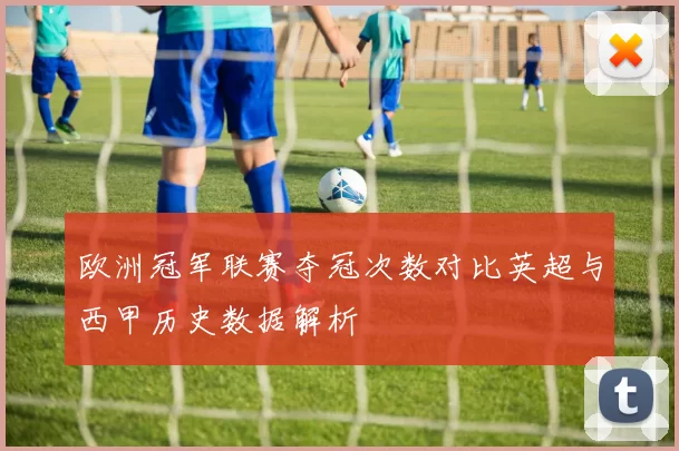 欧洲冠军联赛夺冠次数对比英超与西甲历史数据解析