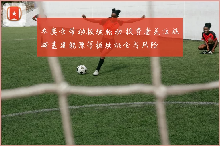 冬奥会带动板块轮动 投资者关注旅游基建能源等板块机会与风险