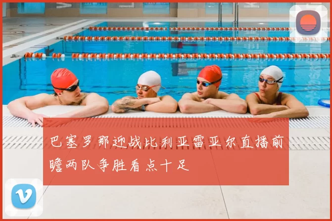 巴塞罗那迎战比利亚雷亚尔直播前瞻两队争胜看点十足
