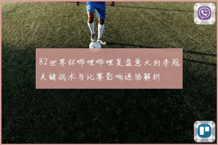 82世界杯哔哩哔哩复盘意大利夺冠关键战术与比赛影响逐场解析