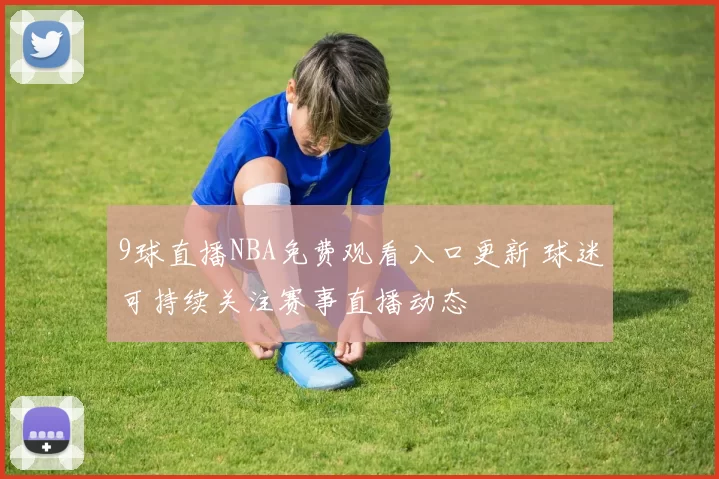 9球直播NBA免费观看入口更新 球迷可持续关注赛事直播动态