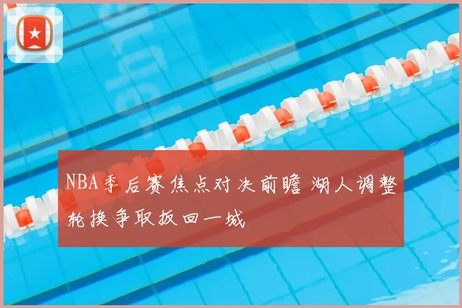 NBA季后赛焦点对决前瞻 湖人调整轮换争取扳回一城