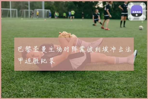 巴黎圣曼主场对阵蒙彼利埃冲击法甲连胜纪录