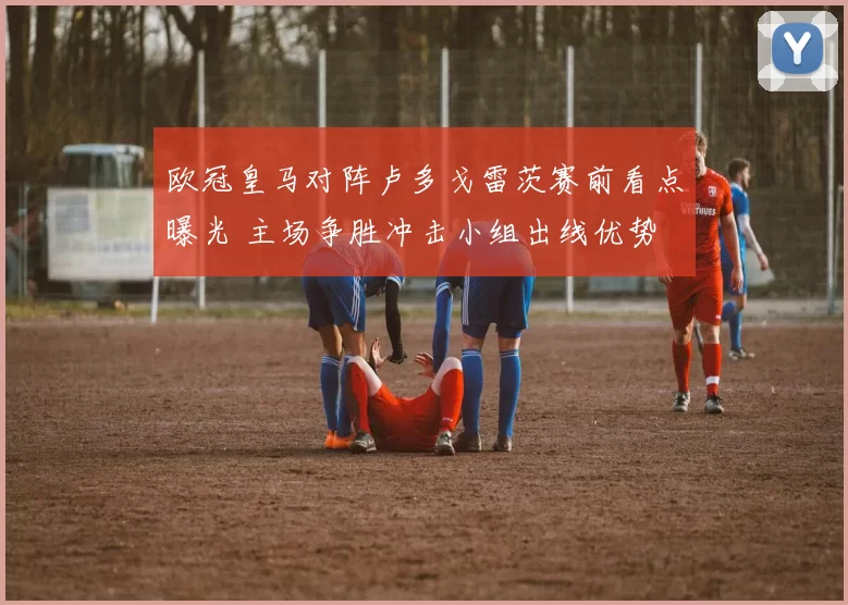 欧冠皇马对阵卢多戈雷茨赛前看点曝光 主场争胜冲击小组出线优势