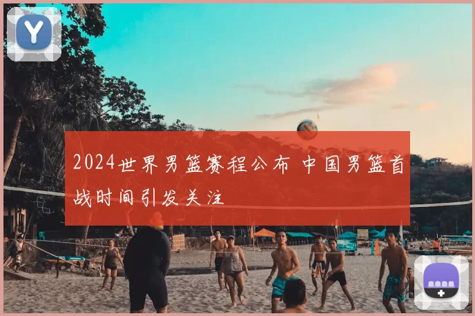 2024世界男篮赛程公布 中国男篮首战时间引发关注