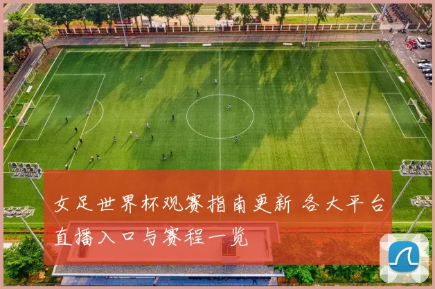 女足世界杯观赛指南更新 各大平台直播入口与赛程一览