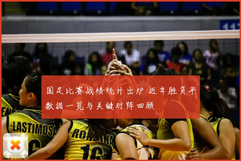 国足比赛战绩统计出炉 近年胜负平数据一览与关键对阵回顾
