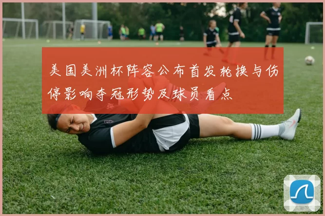 美国美洲杯阵容公布首发轮换与伤停影响夺冠形势及球员看点