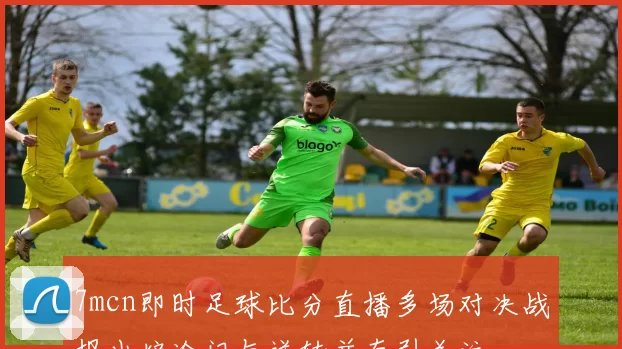 7mcn即时足球比分直播多场对决战报出炉冷门与逆转并存引关注