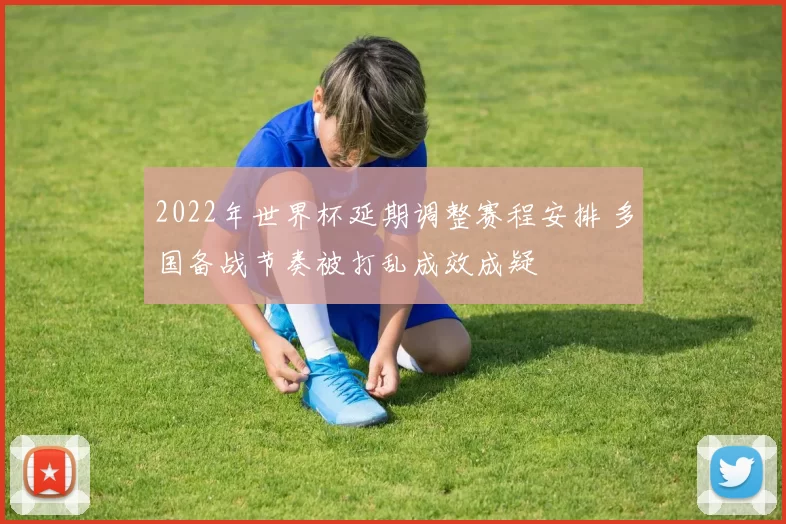 2022年世界杯延期调整赛程安排 多国备战节奏被打乱成效成疑