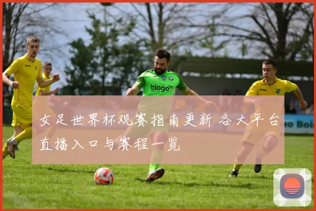 女足世界杯观赛指南更新 各大平台直播入口与赛程一览