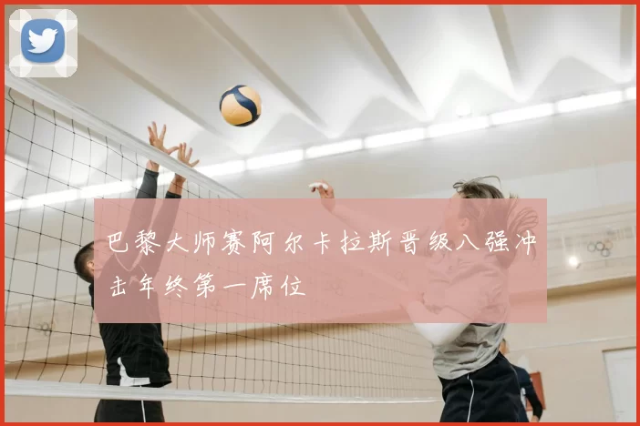 巴黎大师赛阿尔卡拉斯晋级八强冲击年终第一席位