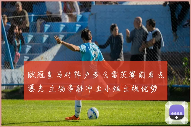 欧冠皇马对阵卢多戈雷茨赛前看点曝光 主场争胜冲击小组出线优势