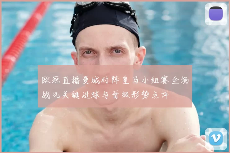 欧冠直播曼城对阵皇马小组赛全场战况关键进球与晋级形势点评
