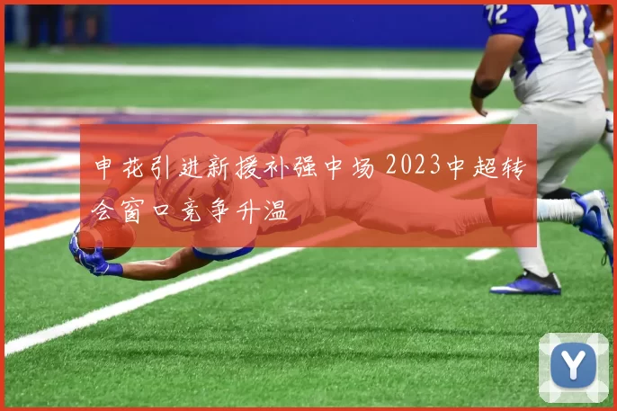 申花引进新援补强中场 2023中超转会窗口竞争升温