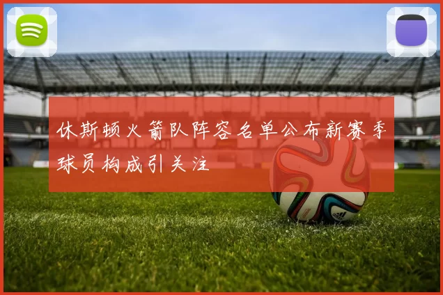 休斯顿火箭队阵容名单公布新赛季球员构成引关注