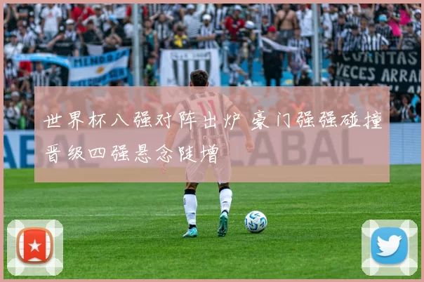 世界杯八强对阵出炉 豪门强强碰撞晋级四强悬念陡增