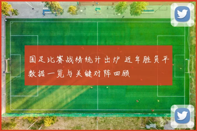 国足比赛战绩统计出炉 近年胜负平数据一览与关键对阵回顾