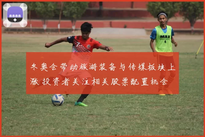 冬奥会带动旅游装备与传媒板块上涨 投资者关注相关股票配置机会
