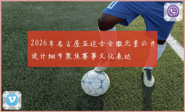 2026年名古屋亚运会会徽元素公开设计细节聚焦赛事文化表达