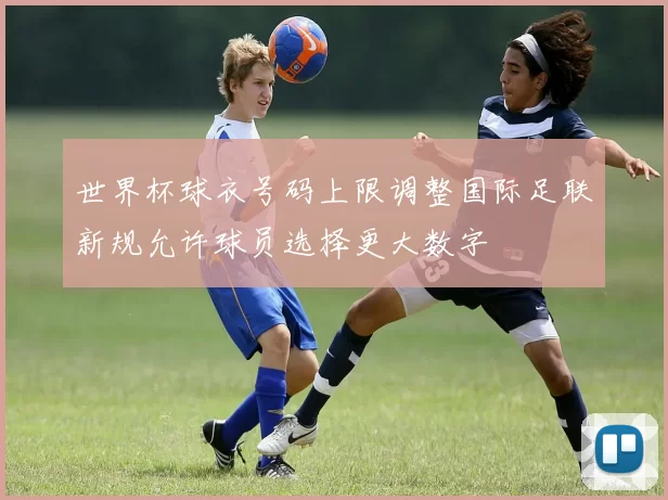 世界杯球衣号码上限调整国际足联新规允许球员选择更大数字