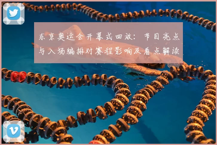 东京奥运会开幕式回放：节目亮点与入场编排对赛程影响及看点解读