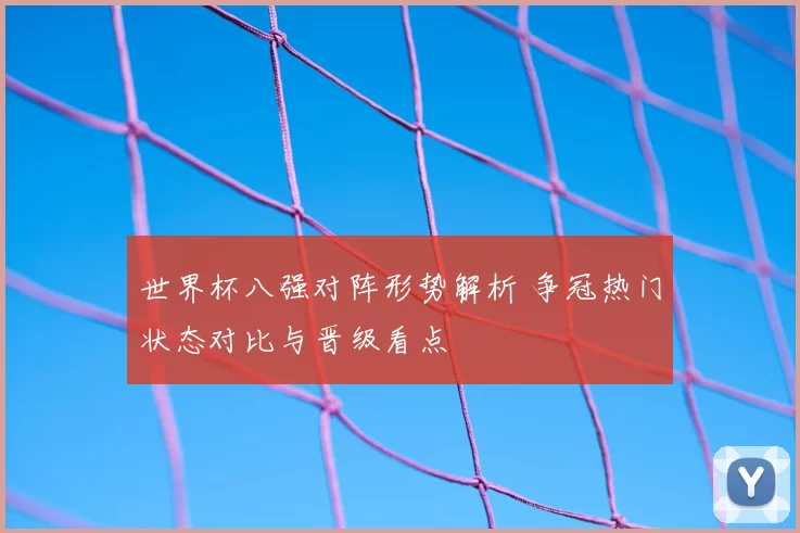 世界杯八强对阵形势解析 争冠热门状态对比与晋级看点