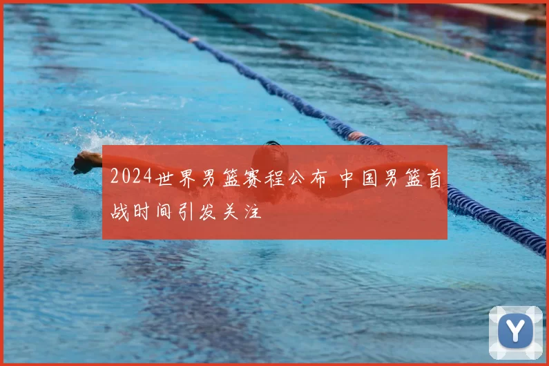 2024世界男篮赛程公布 中国男篮首战时间引发关注