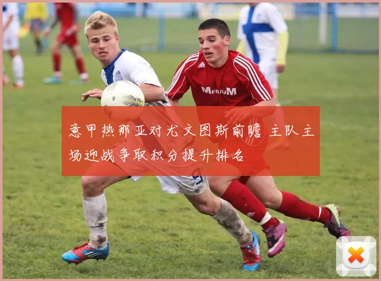 意甲热那亚对尤文图斯前瞻 主队主场迎战争取积分提升排名