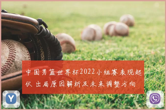中国男篮世界杯2022小组赛表现起伏 出局原因解析及未来调整方向