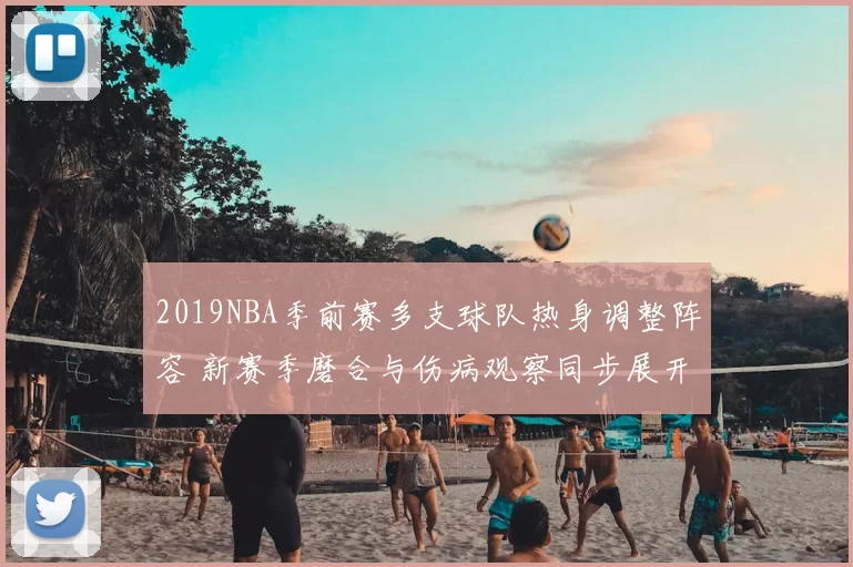 2019NBA季前赛多支球队热身调整阵容 新赛季磨合与伤病观察同步展开