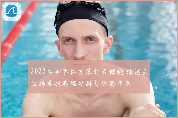2022年世界杯开幕时间揭晓 球迷关注揭幕战赛程安排与观赛节奏