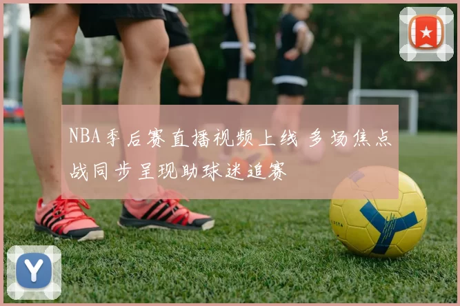 NBA季后赛直播视频上线 多场焦点战同步呈现助球迷追赛