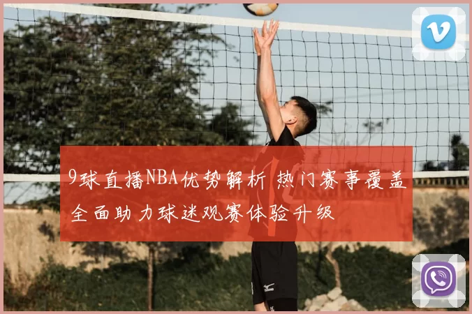 9球直播NBA优势解析 热门赛事覆盖全面助力球迷观赛体验升级