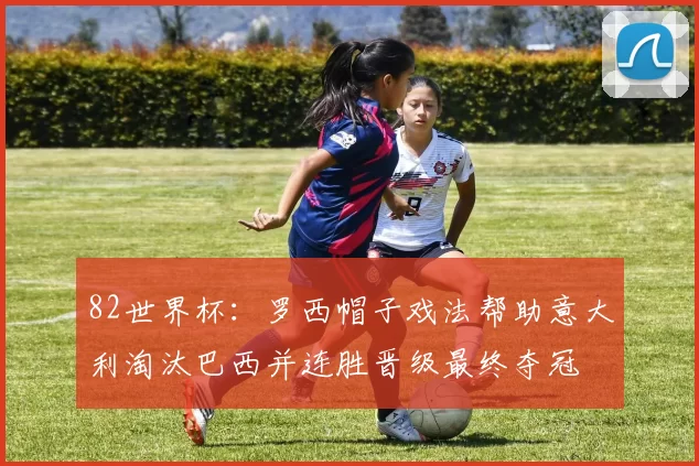 82世界杯：罗西帽子戏法帮助意大利淘汰巴西并连胜晋级最终夺冠