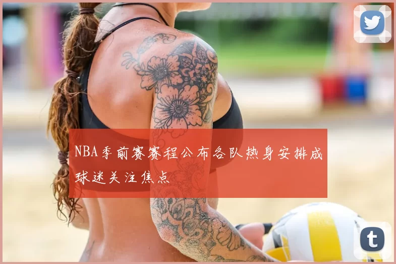 NBA季前赛赛程公布各队热身安排成球迷关注焦点