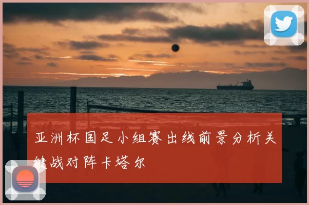 亚洲杯国足小组赛出线前景分析关键战对阵卡塔尔