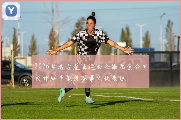 2026年名古屋亚运会会徽元素公开设计细节聚焦赛事文化表达