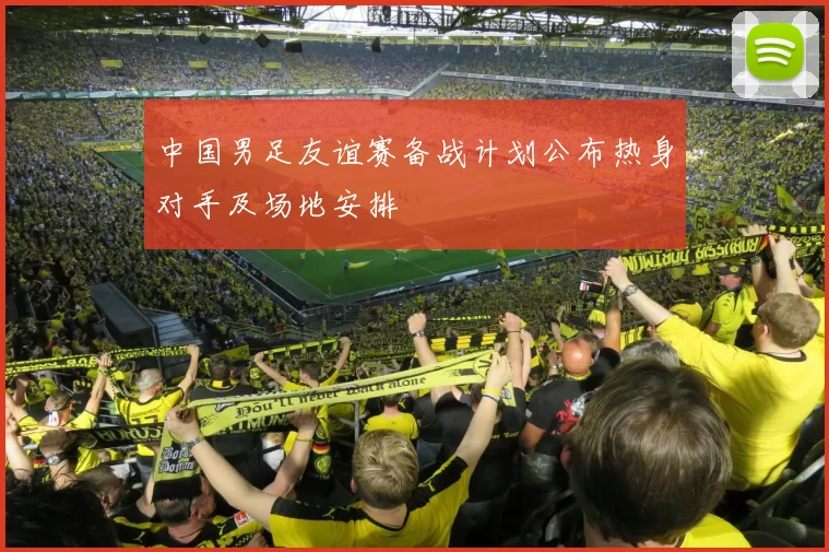 中国男足友谊赛备战计划公布热身对手及场地安排