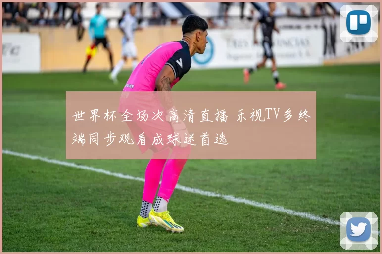 世界杯全场次高清直播 乐视TV多终端同步观看成球迷首选