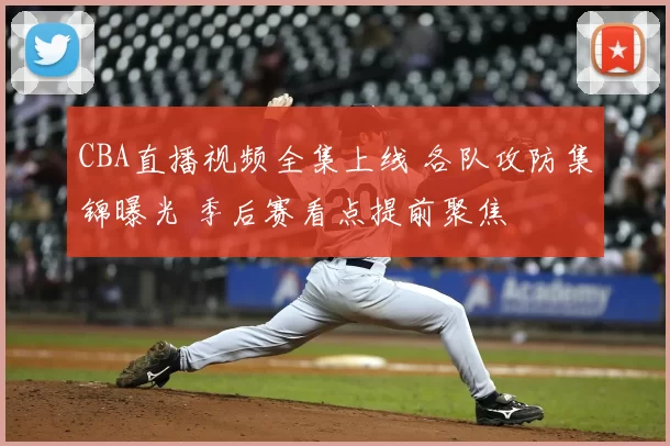 CBA直播视频全集上线 各队攻防集锦曝光 季后赛看点提前聚焦