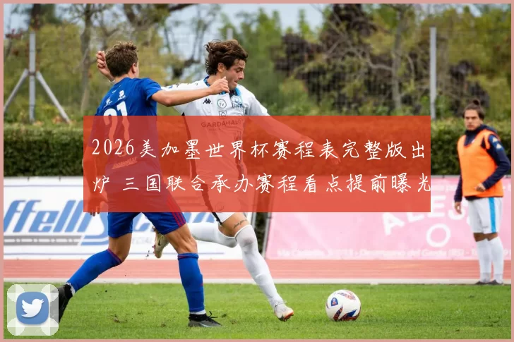 2026美加墨世界杯赛程表完整版出炉 三国联合承办赛程看点提前曝光