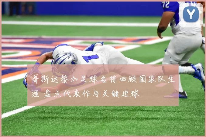 哥斯达黎加足球名将回顾国家队生涯 盘点代表作与关键进球
