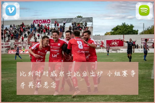 比利时对威尔士比分出炉 小组赛争夺再添悬念
