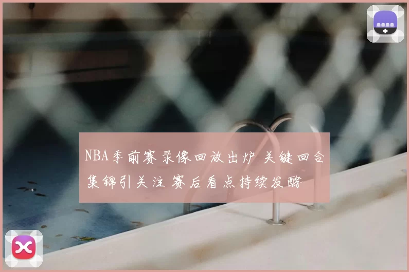 NBA季前赛录像回放出炉 关键回合集锦引关注 赛后看点持续发酵