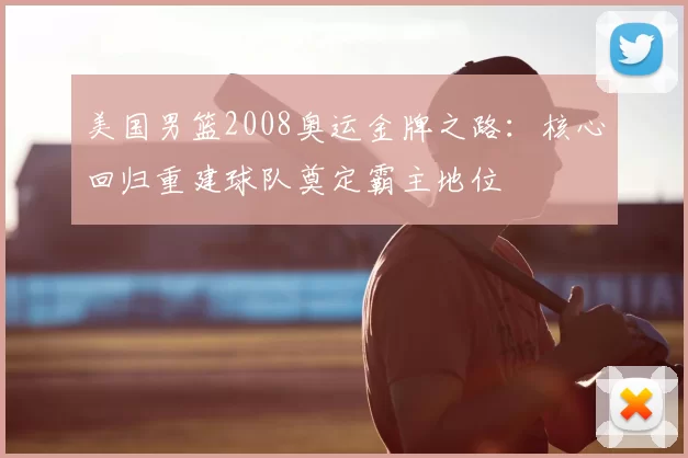 美国男篮2008奥运金牌之路:核心回归重建球队奠定霸主地位