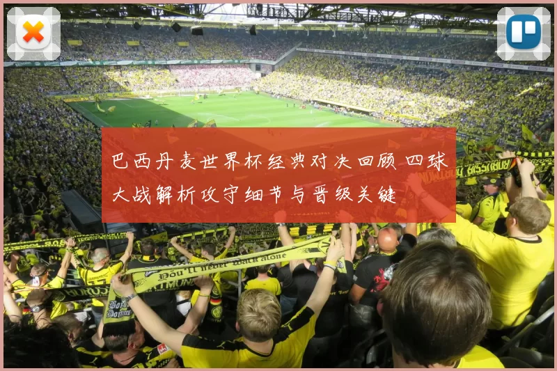 巴西丹麦世界杯经典对决回顾 四球大战解析攻守细节与晋级关键