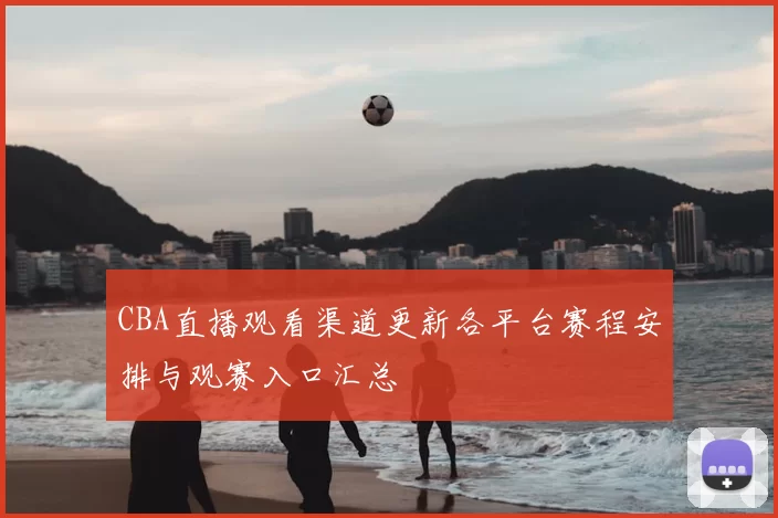 CBA直播观看渠道更新各平台赛程安排与观赛入口汇总